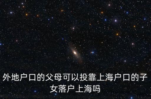 外地戶口的父母可以投靠上海戶口的子女落戶上海嗎