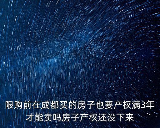 限購前在成都買的房子也要產權滿3年才能賣嗎房子產權還沒下來