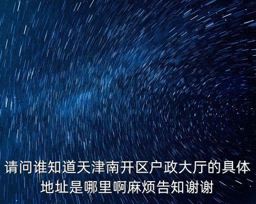 請問誰知道天津南開區戶政大廳的具體地址是哪里啊麻煩告知謝謝