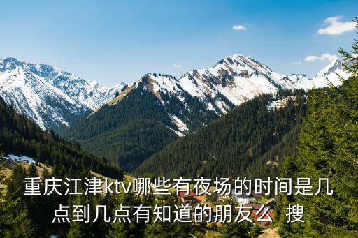 重慶江津ktv哪些有夜場的時間是幾點到幾點有知道的朋友么  搜