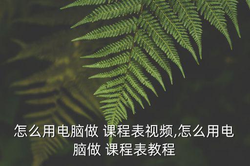 怎么用電腦做 課程表視頻,怎么用電腦做 課程表教程
