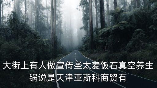 大街上有人做宣傳圣太麥飯石真空養生鍋說是天津亞斯科商貿有