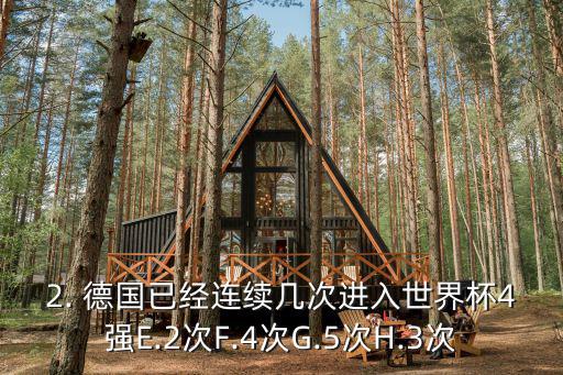 2. 德國已經(jīng)連續(xù)幾次進(jìn)入世界杯4強(qiáng)E.2次F.4次G.5次H.3次