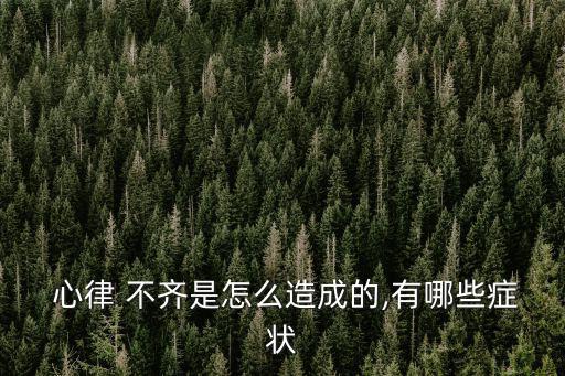 心律不齊什么原因,心律不齊表示心跳比一般范圍快或慢