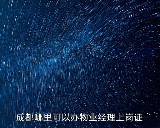 成都哪里可以辦物業(yè)經(jīng)理上崗證