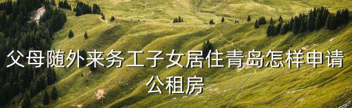 父母隨外來(lái)務(wù)工子女居住青島怎樣申請(qǐng)公租房
