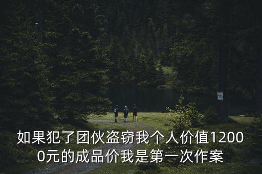 如果犯了團(tuán)伙盜竊我個人價值12000元的成品價我是第一次作案