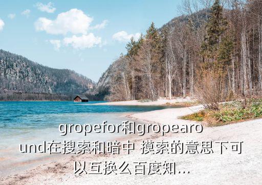 gropefor和gropearound在搜索和暗中 摸索的意思下可以互換么百度知...