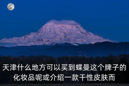 天津什么地方可以買到蝶曼這個牌子的化妝品呢或介紹一款干性皮膚而