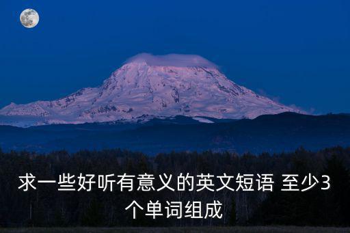 求一些好聽有意義的英文短語 至少3個單詞組成