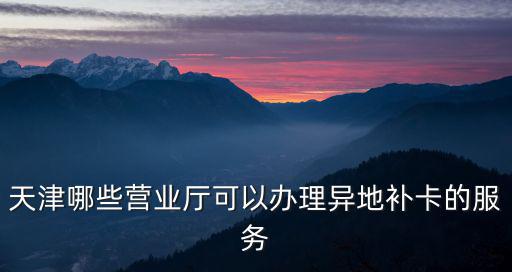 天津哪些營業廳可以辦理異地補卡的服務