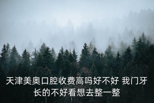天津市美奧怎么樣，天津美奧口腔收費高嗎好不好 我門牙長的不好看想去整一整