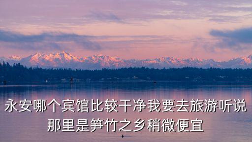 永安哪個賓館比較干凈我要去旅游聽說那里是筍竹之鄉(xiāng)稍微便宜