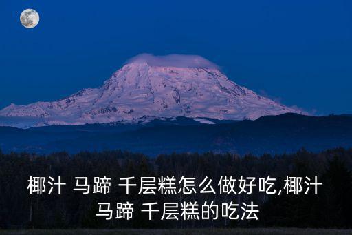 椰汁 馬蹄 千層糕怎么做好吃,椰汁 馬蹄 千層糕的吃法