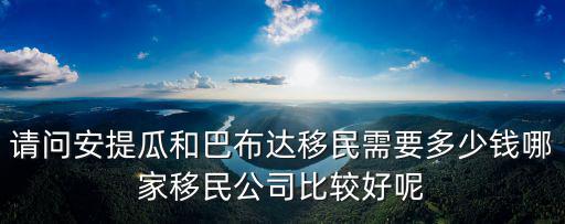 請問安提瓜和巴布達(dá)移民需要多少錢哪家移民公司比較好呢