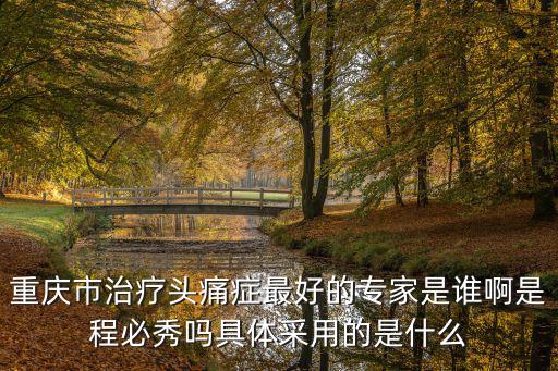 重慶市治療頭痛癥最好的專家是誰啊是程必秀嗎具體采用的是什么