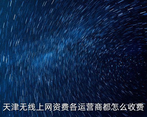 天津無線上網資費各運營商都怎么收費