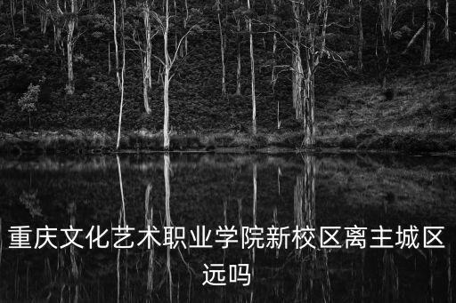 重慶文化藝術(shù)職業(yè)學(xué)院新校區(qū)離主城區(qū)遠(yuǎn)嗎