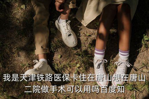 我是天津鐵路醫保卡住在唐山想在唐山二院做手術可以用嗎百度知