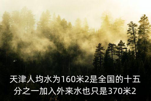 天津人均水為160米2是全國的十五分之一加入外來水也只是370米2