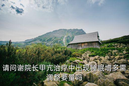 請(qǐng)問(wèn)謝院長(zhǎng)甲亢治療中出現(xiàn)睡眠增多需調(diào)整要量嗎