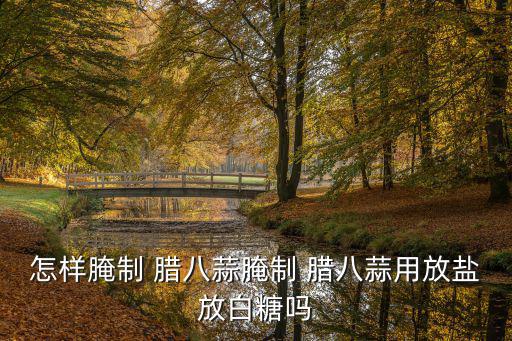 臘八蒜放鹽嗎,臘八大蒜可加鹽可不加鹽看個人口味喜好