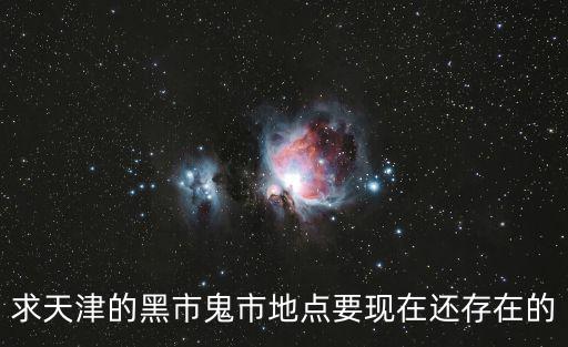 求天津的黑市鬼市地點要現在還存在的