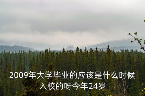 2009年大學畢業的應該是什么時候入校的呀今年24歲