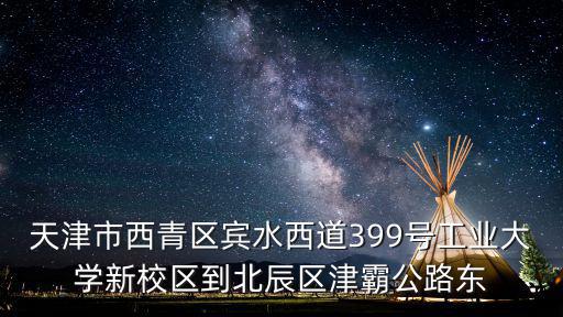 天津市西青區賓水西道399號工業大學新校區到北辰區津霸公路東