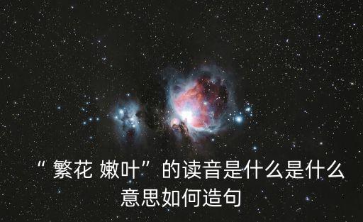 “ 繁花 嫩葉”的讀音是什么是什么意思如何造句