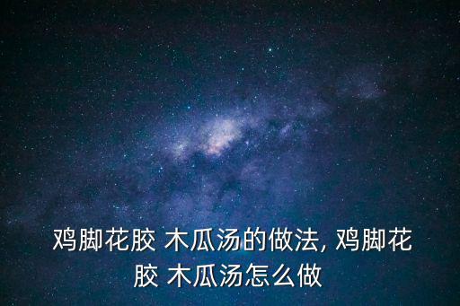  雞腳花膠 木瓜湯的做法, 雞腳花膠 木瓜湯怎么做
