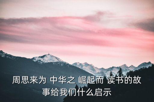 周思來為 中華之 崛起而 讀書的故事給我們什么啟示