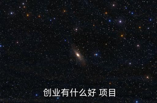  創(chuàng)業(yè)有什么好 項(xiàng)目