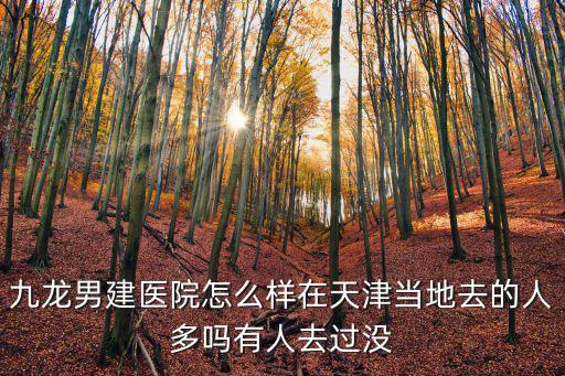 天津市九龍男科靠譜嗎，九龍男建醫(yī)院怎么樣在天津當(dāng)?shù)厝サ娜硕鄦嵊腥巳ミ^沒