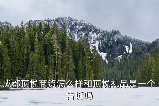 成都市陽躍商貿責任，成都頂悅商貿怎么樣和頂悅禮品是一個告訴嗎