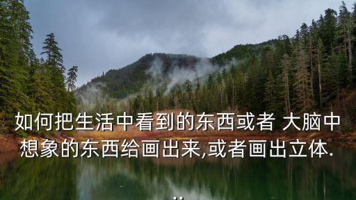 如何把生活中看到的東西或者 大腦中想象的東西給畫出來(lái),或者畫出立體...