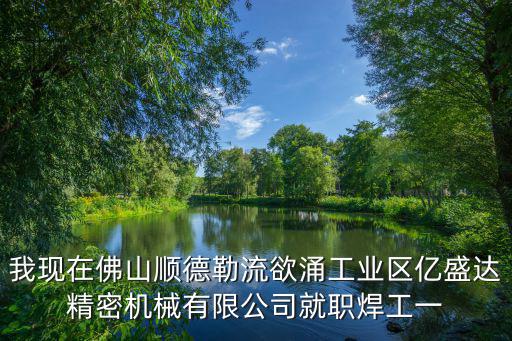 我現在佛山順德勒流欲涌工業區億盛達精密機械有限公司就職焊工一