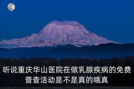 聽說重慶華山醫院在做乳腺疾病的免費普查活動是不是真的哦真