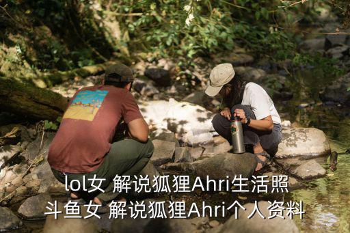  lol女 解說狐貍Ahri生活照斗魚女 解說狐貍Ahri個人資料