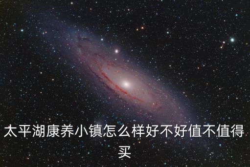 太平湖康養小鎮怎么樣好不好值不值得買