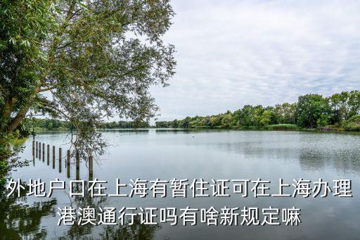 外地戶口在上海有暫住證可在上海辦理港澳通行證嗎有啥新規定嘛