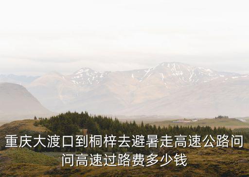 重慶大渡口到桐梓去避暑走高速公路問問高速過路費多少錢