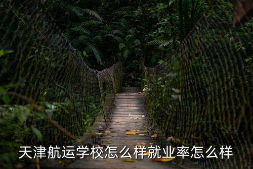 天津航運學校怎么樣就業率怎么樣