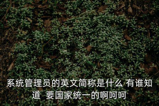系統(tǒng)管理員的英文簡(jiǎn)稱是什么 有誰(shuí)知道  要國(guó)家統(tǒng)一的啊呵呵