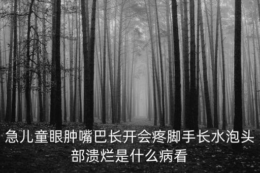 急兒童眼腫嘴巴長開會疼腳手長水泡頭部潰爛是什么病看