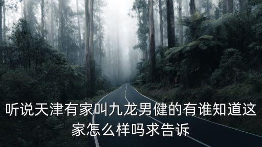 聽說天津有家叫九龍男健的有誰知道這家怎么樣嗎求告訴