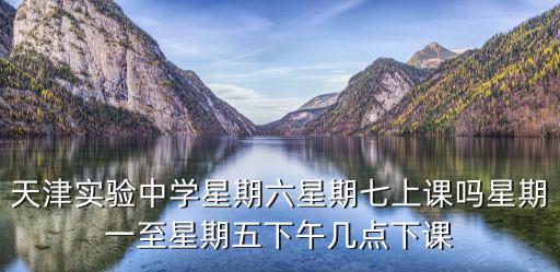 天津實驗中學星期六星期七上課嗎星期一至星期五下午幾點下課
