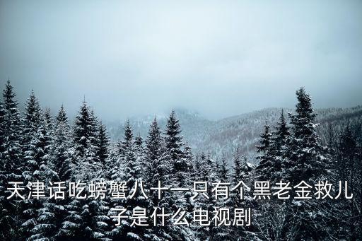 天津話吃螃蟹八十一只有個(gè)黑老金救兒子是什么電視劇