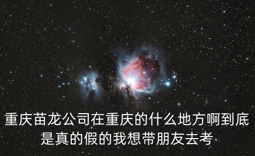 重慶苗龍公司在重慶的什么地方啊到底是真的假的我想帶朋友去考