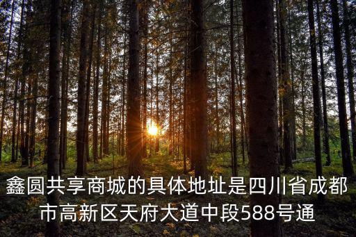 四川省成都市新發(fā)村四組，鑫圓共享商城的具體地址是四川省成都市高新區(qū)天府大道中段588號(hào)通